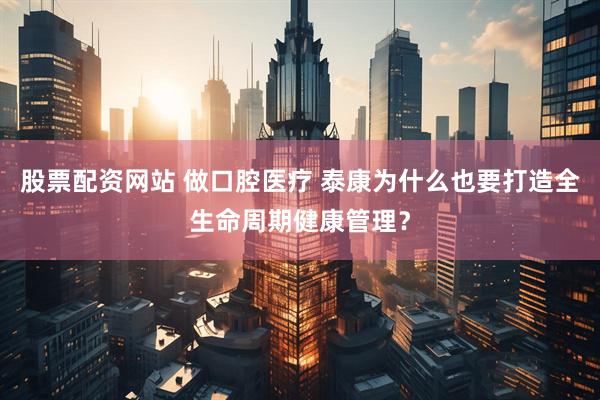 股票配资网站 做口腔医疗 泰康为什么也要打造全生命周期健康管理？