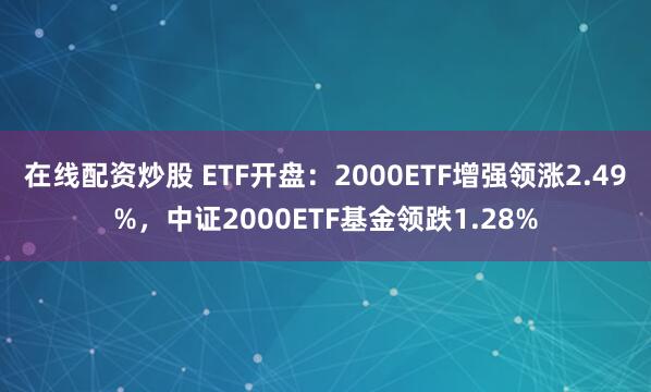 在线配资炒股 ETF开盘：2000ETF增强领涨2.49%，中证2000ETF基金领跌1.28%
