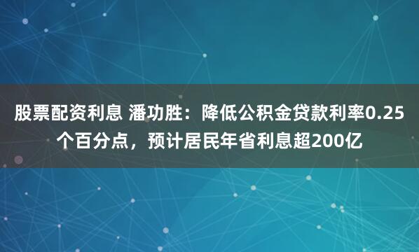 股票配资利息 潘功胜：降低公积金贷款利率0.25个百分点，预计居民年省利息超200亿