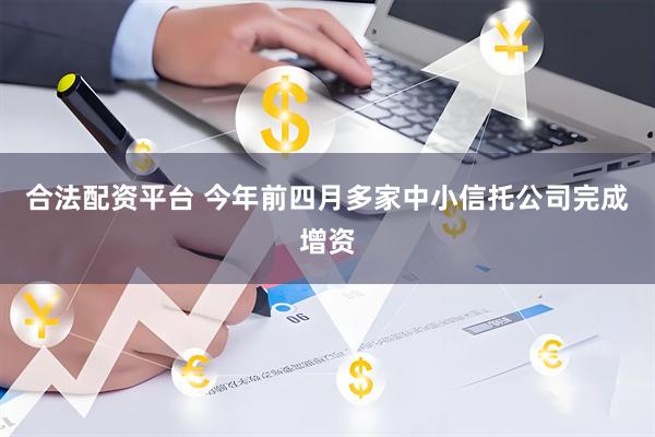 合法配资平台 今年前四月多家中小信托公司完成增资