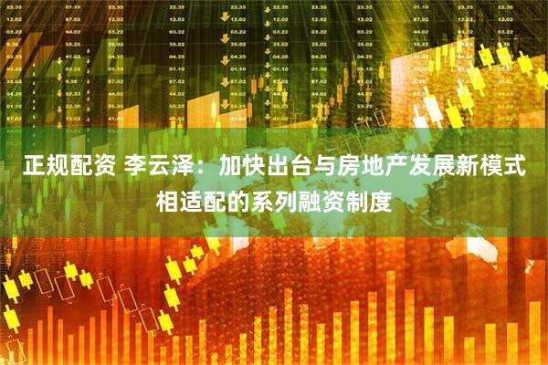 正规配资 李云泽：加快出台与房地产发展新模式相适配的系列融资制度