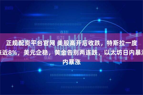 正规配资平台官网 美股高开后收跌，特斯拉一度涨近8%，美元企稳，黄金告别两连跌，以太坊日内暴涨