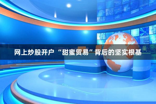 网上炒股开户 “甜蜜贸易”背后的坚实根基