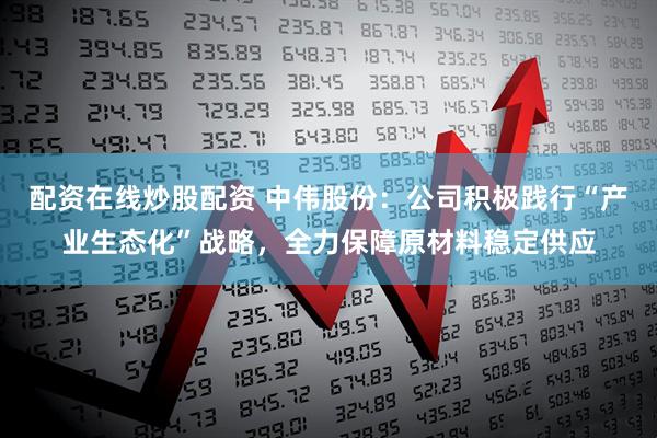 配资在线炒股配资 中伟股份：公司积极践行“产业生态化”战略，全力保障原材料稳定供应