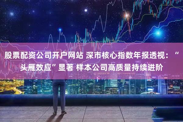 股票配资公司开户网站 深市核心指数年报透视：“头雁效应”显著 样本公司高质量持续进阶