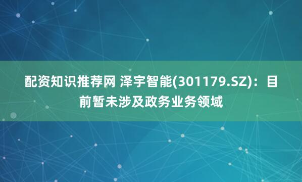 配资知识推荐网 泽宇智能(301179.SZ)：目前暂未涉及政务业务领域