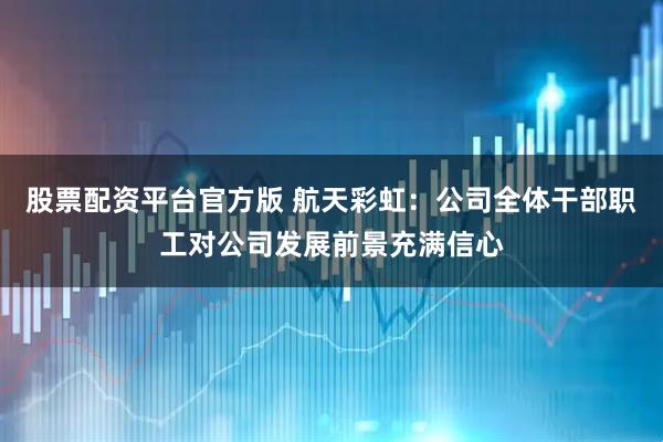 股票配资平台官方版 航天彩虹：公司全体干部职工对公司发展前景充满信心