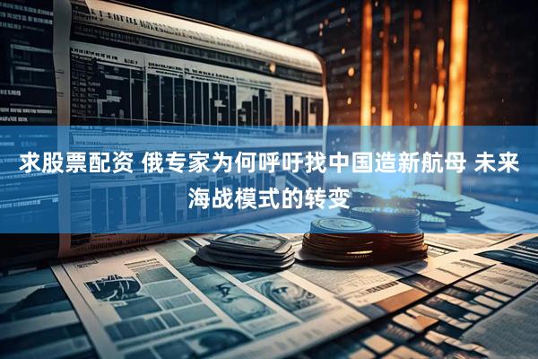求股票配资 俄专家为何呼吁找中国造新航母 未来海战模式的转变