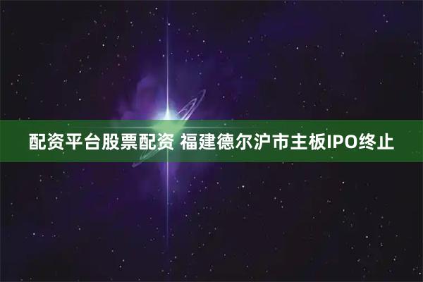 配资平台股票配资 福建德尔沪市主板IPO终止