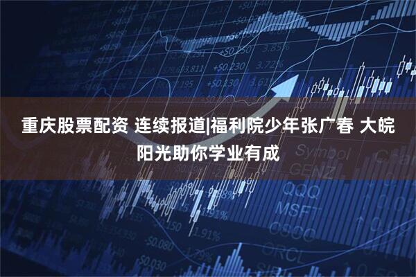 重庆股票配资 连续报道|福利院少年张广春 大皖阳光助你学业有成