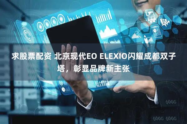 求股票配资 北京现代EO ELEXIO闪耀成都双子塔，彰显品牌新主张
