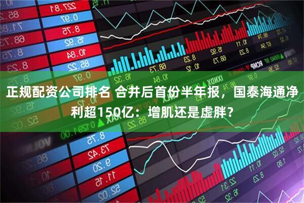 正规配资公司排名 合并后首份半年报，国泰海通净利超150亿：增肌还是虚胖？