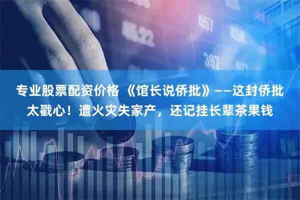 专业股票配资价格 《馆长说侨批》——这封侨批太戳心！遭火灾失家产，还记挂长辈茶果钱