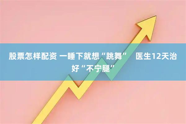 股票怎样配资 一睡下就想“跳舞”   医生12天治好“不宁腿”