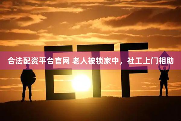 合法配资平台官网 老人被锁家中，社工上门相助