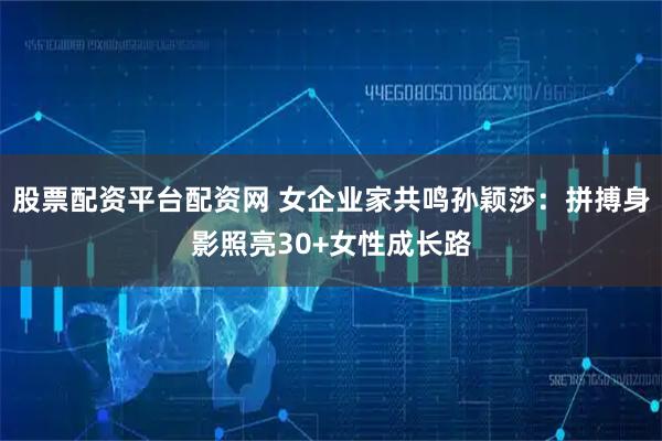 股票配资平台配资网 女企业家共鸣孙颖莎：拼搏身影照亮30+女性成长路