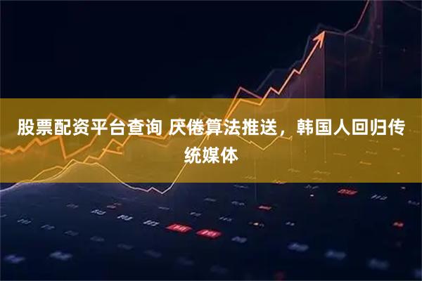 股票配资平台查询 厌倦算法推送，韩国人回归传统媒体