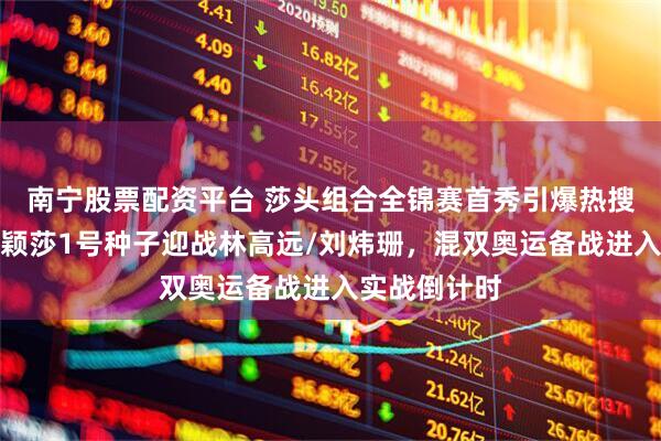 南宁股票配资平台 莎头组合全锦赛首秀引爆热搜！王楚钦孙颖莎1号种子迎战林高远/刘炜珊，混双奥运备战进入实战倒计时