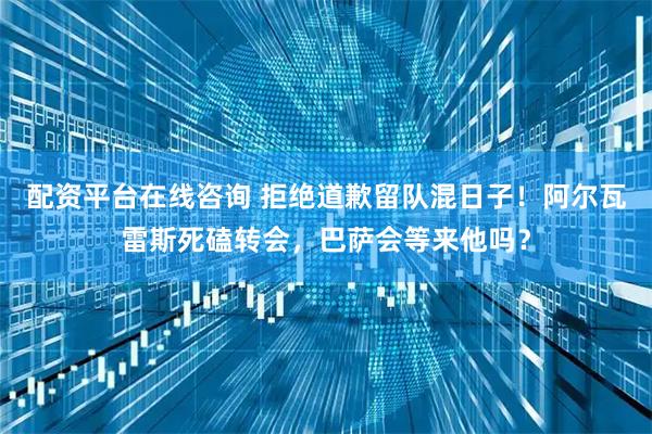 配资平台在线咨询 拒绝道歉留队混日子！阿尔瓦雷斯死磕转会，巴萨会等来他吗？