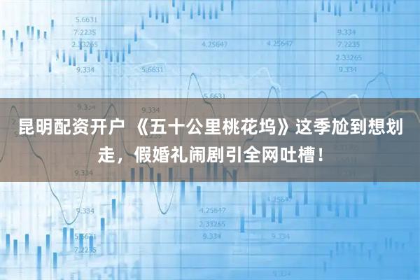 昆明配资开户 《五十公里桃花坞》这季尬到想划走，假婚礼闹剧引全网吐槽！