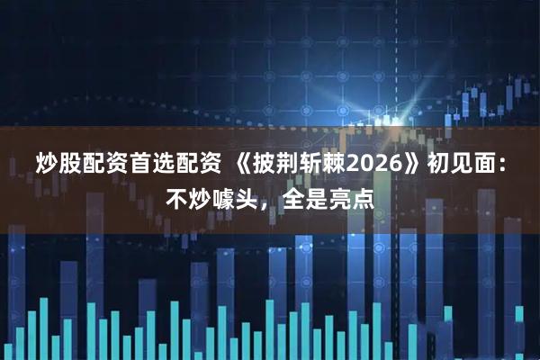 炒股配资首选配资 《披荆斩棘2026》初见面：不炒噱头，全是亮点