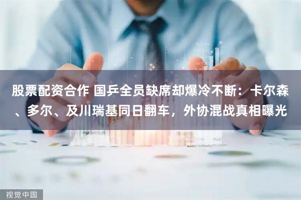股票配资合作 国乒全员缺席却爆冷不断：卡尔森、多尔、及川瑞基同日翻车，外协混战真相曝光