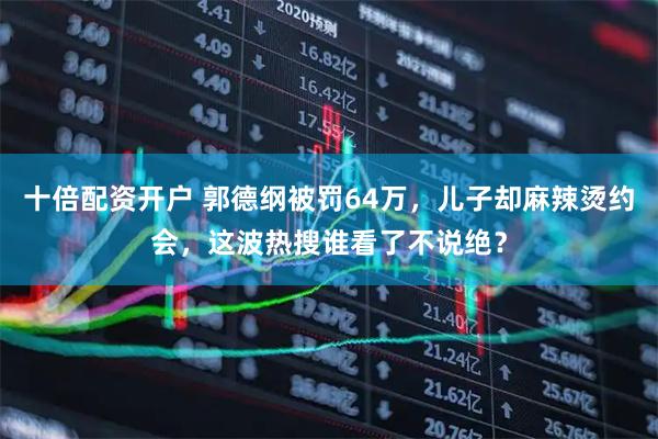 十倍配资开户 郭德纲被罚64万，儿子却麻辣烫约会，这波热搜谁看了不说绝？