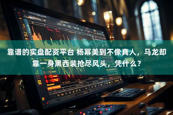 靠谱的实盘配资平台 杨幂美到不像真人，马龙却靠一身黑西装抢尽风头，凭什么？