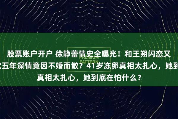 股票账户开户 徐静蕾情史全曝光！和王朔闪恋又分手，与黄觉五年深情竟因不婚而散？41岁冻卵真相太扎心，她到底在怕什么？