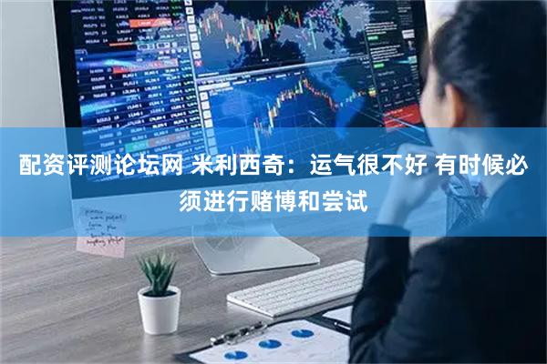 配资评测论坛网 米利西奇：运气很不好 有时候必须进行赌博和尝试